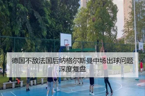德国不敌法国后纳格尔斯曼中场出球问题深度复盘